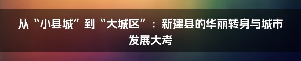 从“小县城”到“大城区”：新建县的华丽转身与城市发展大考