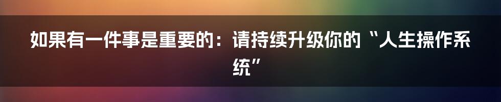 如果有一件事是重要的：请持续升级你的“人生操作系统”