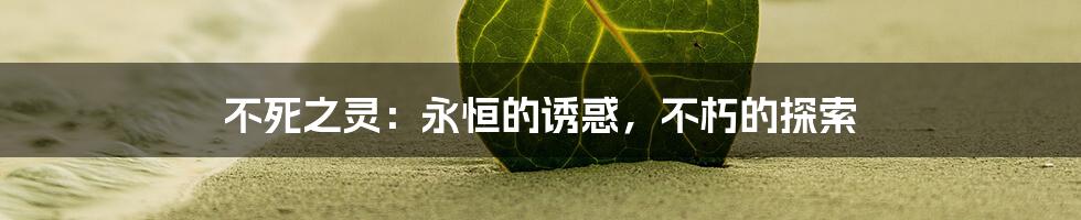 不死之灵：永恒的诱惑，不朽的探索