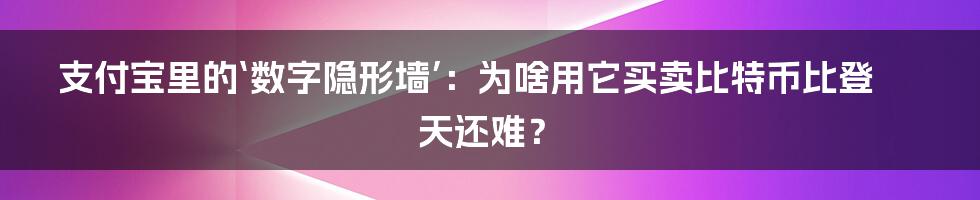 支付宝里的‘数字隐形墙’：为啥用它买卖比特币比登天还难？