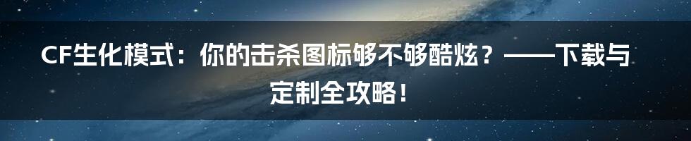 CF生化模式：你的击杀图标够不够酷炫？——下载与定制全攻略！