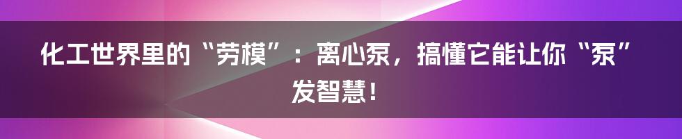 化工世界里的“劳模”：离心泵，搞懂它能让你“泵”发智慧！