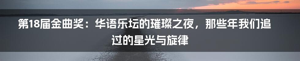 第18届金曲奖：华语乐坛的璀璨之夜，那些年我们追过的星光与旋律