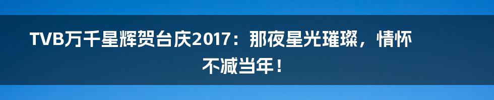 TVB万千星辉贺台庆2017：那夜星光璀璨，情怀不减当年！