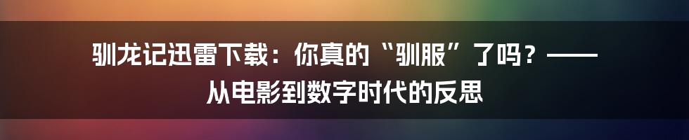 驯龙记迅雷下载：你真的“驯服”了吗？—— 从电影到数字时代的反思