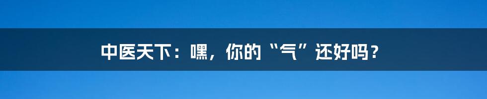 中医天下：嘿，你的“气”还好吗？