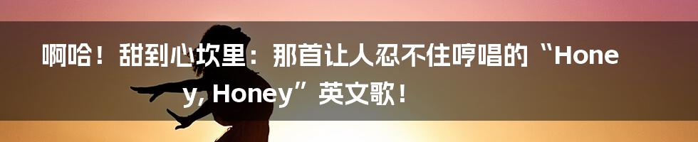 啊哈！甜到心坎里：那首让人忍不住哼唱的“Honey, Honey”英文歌！