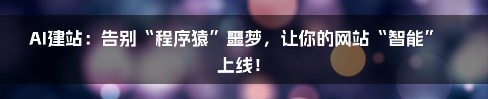 AI建站：告别“程序猿”噩梦，让你的网站“智能”上线！