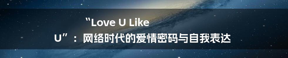 “Love U Like U”：网络时代的爱情密码与自我表达