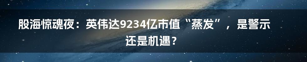 股海惊魂夜：英伟达9234亿市值“蒸发”，是警示还是机遇？