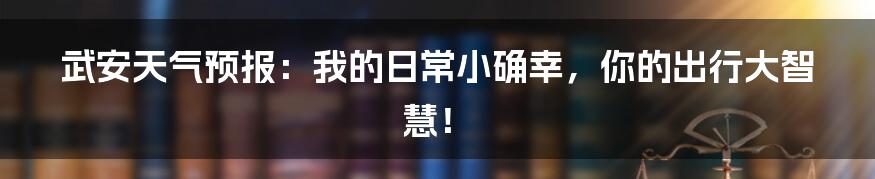 武安天气预报：我的日常小确幸，你的出行大智慧！