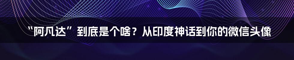 “阿凡达”到底是个啥？从印度神话到你的微信头像
