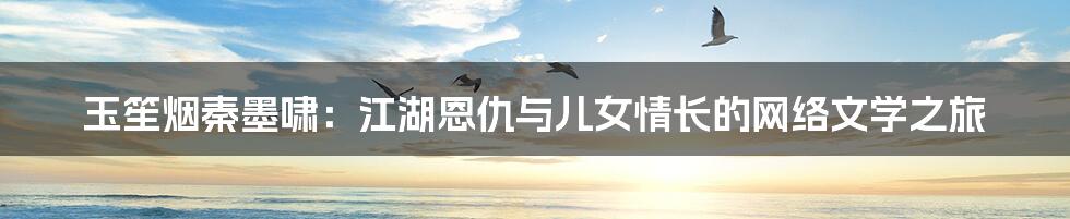 玉笙烟秦墨啸：江湖恩仇与儿女情长的网络文学之旅