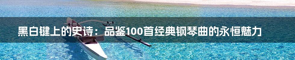 黑白键上的史诗：品鉴100首经典钢琴曲的永恒魅力