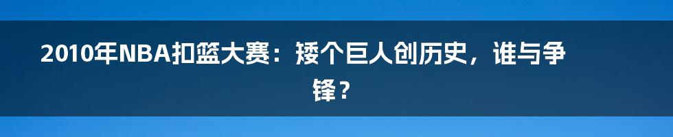 2010年NBA扣篮大赛：矮个巨人创历史，谁与争锋？