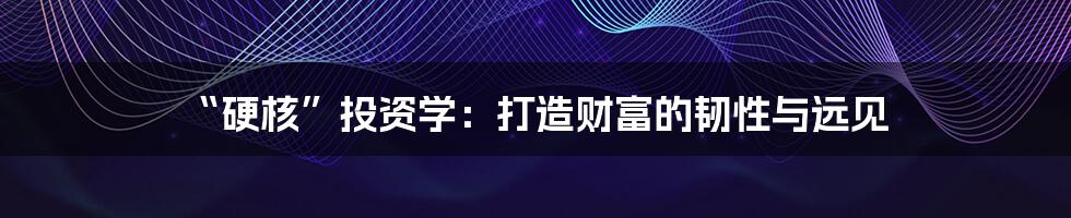 “硬核”投资学：打造财富的韧性与远见