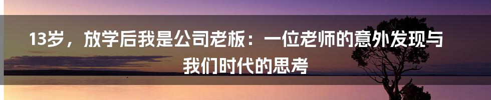 13岁，放学后我是公司老板：一位老师的意外发现与我们时代的思考
