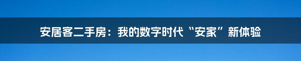 安居客二手房：我的数字时代“安家”新体验