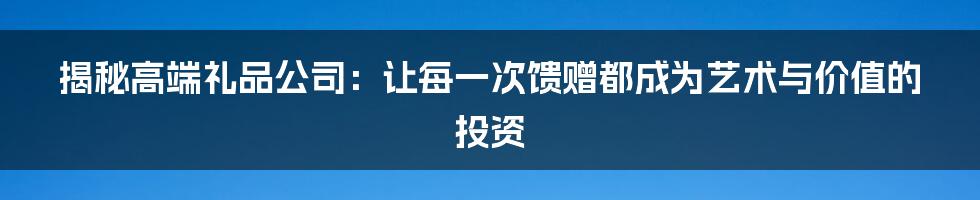 揭秘高端礼品公司：让每一次馈赠都成为艺术与价值的投资