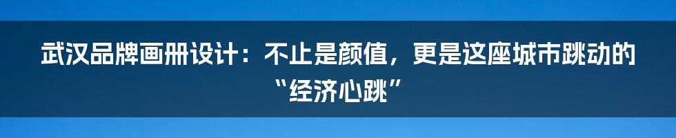 武汉品牌画册设计：不止是颜值，更是这座城市跳动的“经济心跳”