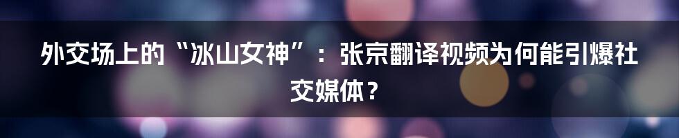外交场上的“冰山女神”：张京翻译视频为何能引爆社交媒体？