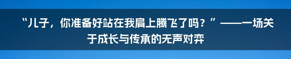 “儿子，你准备好站在我肩上腾飞了吗？”——一场关于成长与传承的无声对弈