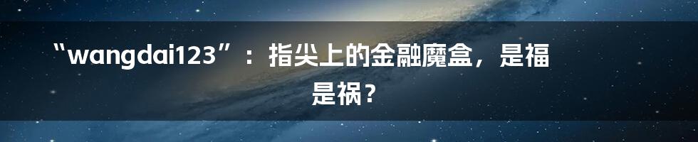 “wangdai123”：指尖上的金融魔盒，是福是祸？
