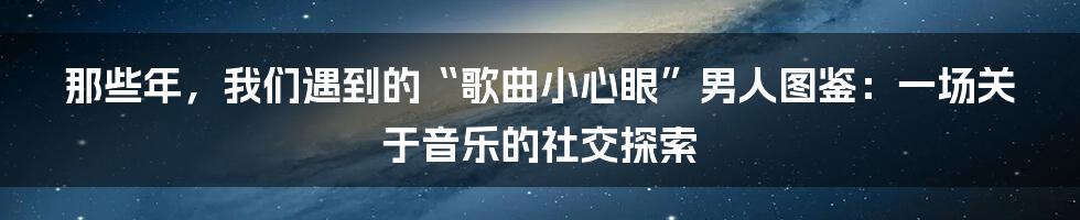 那些年，我们遇到的“歌曲小心眼”男人图鉴：一场关于音乐的社交探索