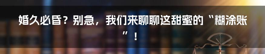 婚久必昏？别急，我们来聊聊这甜蜜的“糊涂账”！