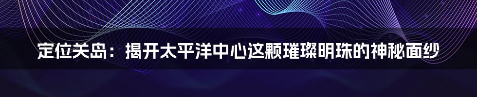 定位关岛：揭开太平洋中心这颗璀璨明珠的神秘面纱