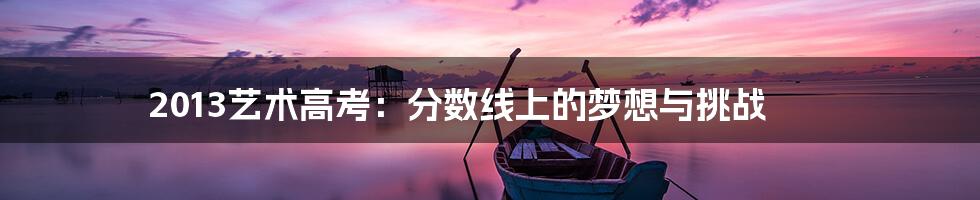 2013艺术高考：分数线上的梦想与挑战