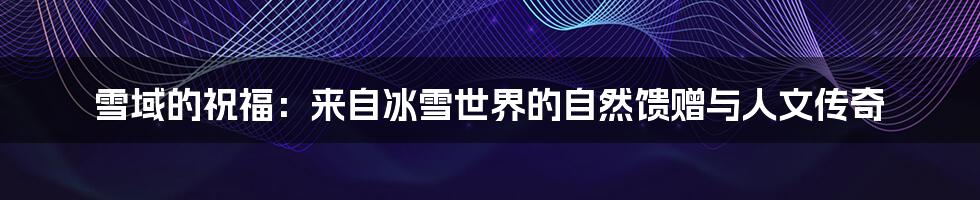 雪域的祝福：来自冰雪世界的自然馈赠与人文传奇