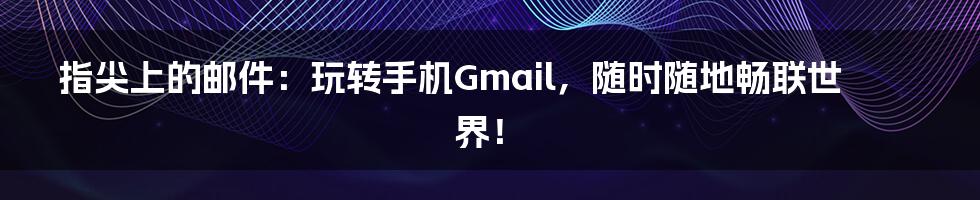 指尖上的邮件：玩转手机Gmail，随时随地畅联世界！