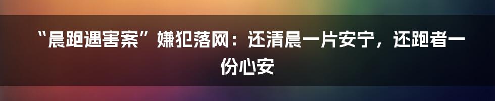 “晨跑遇害案”嫌犯落网：还清晨一片安宁，还跑者一份心安
