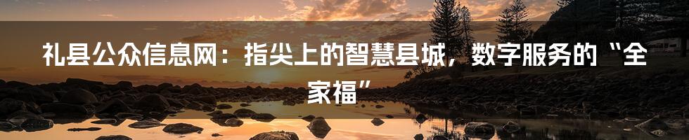 礼县公众信息网：指尖上的智慧县城，数字服务的“全家福”