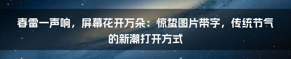 春雷一声响，屏幕花开万朵：惊蛰图片带字，传统节气的新潮打开方式