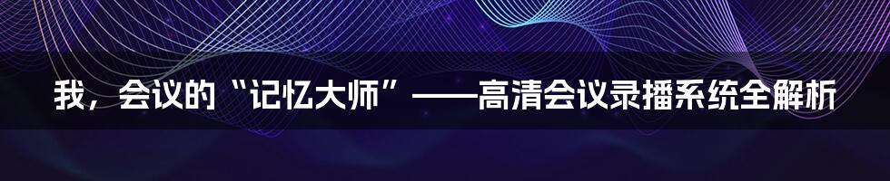 我，会议的“记忆大师”——高清会议录播系统全解析