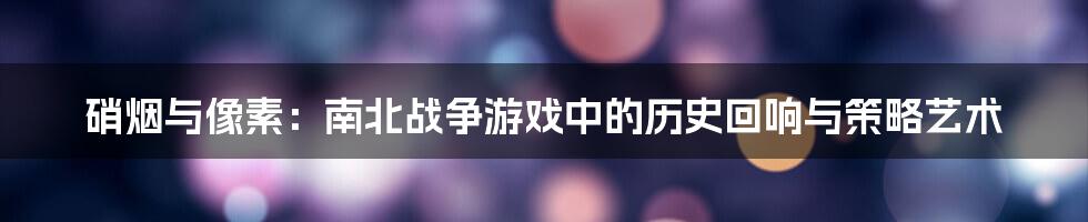 硝烟与像素：南北战争游戏中的历史回响与策略艺术