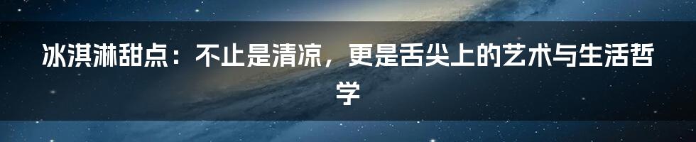 冰淇淋甜点：不止是清凉，更是舌尖上的艺术与生活哲学
