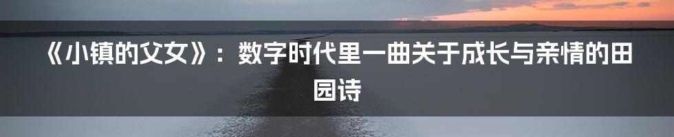 《小镇的父女》：数字时代里一曲关于成长与亲情的田园诗
