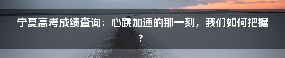 宁夏高考成绩查询：心跳加速的那一刻，我们如何把握？
