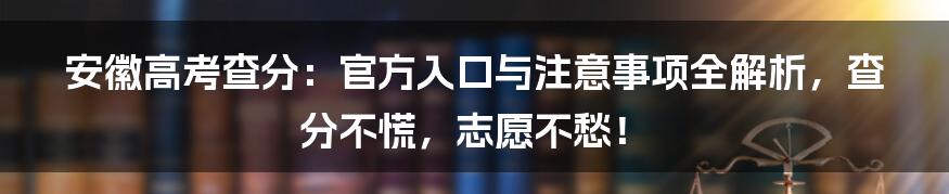 安徽高考查分：官方入口与注意事项全解析，查分不慌，志愿不愁！