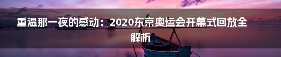 重温那一夜的感动：2020东京奥运会开幕式回放全解析