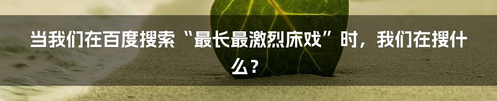 当我们在百度搜索“最长最激烈床戏”时，我们在搜什么？
