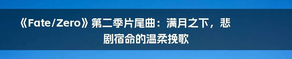 《Fate/Zero》第二季片尾曲：满月之下，悲剧宿命的温柔挽歌