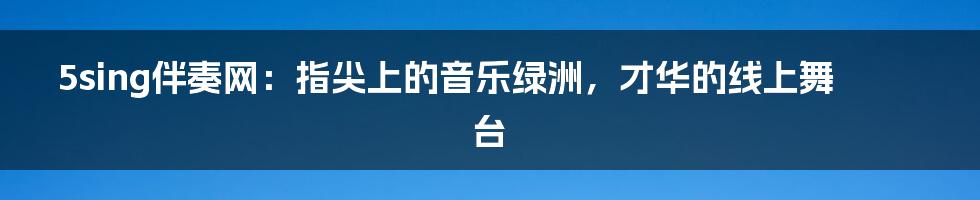 5sing伴奏网：指尖上的音乐绿洲，才华的线上舞台