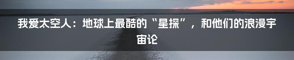 我爱太空人：地球上最酷的“星探”，和他们的浪漫宇宙论