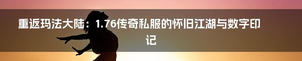 重返玛法大陆：1.76传奇私服的怀旧江湖与数字印记