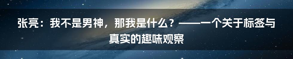 张亮：我不是男神，那我是什么？——一个关于标签与真实的趣味观察
