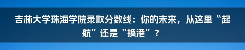 吉林大学珠海学院录取分数线：你的未来，从这里“起航”还是“换港”？